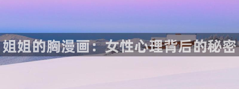 yy漫画首页登录入口在线登陆：姐姐的胸漫画：女性心理背后的秘密