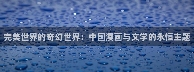 yy漫画韩漫免费：完美世界的奇幻世界：中国漫画与文学的永恒主题