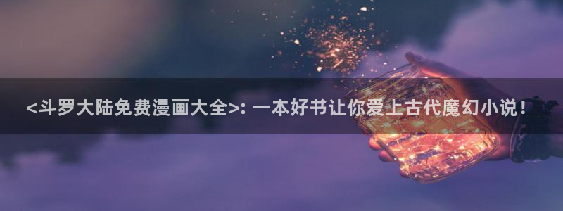 yy漫画免登录入口：<斗罗大陆免费漫画大全>: 一本好书让你爱上古代魔幻小说！