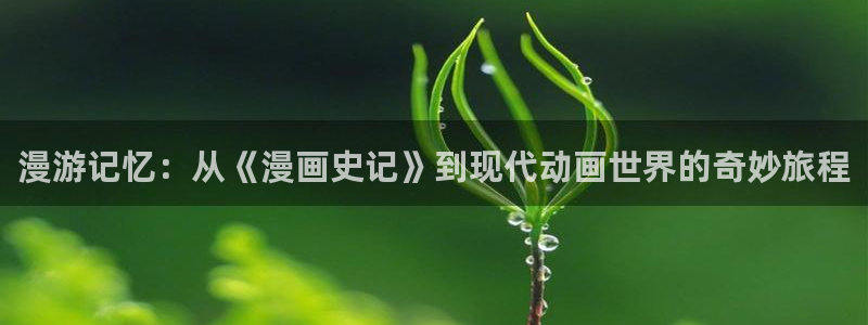 yy漫画免费漫画：漫游记忆：从《漫画史记》到现代动画世界的奇妙旅程