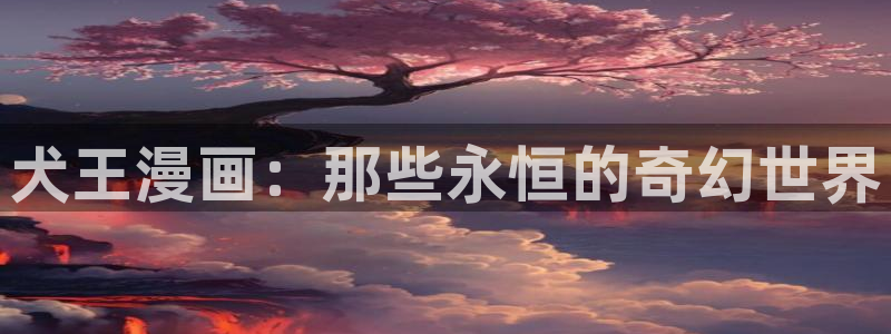 yy漫画免费漫画登录在线看：犬王漫画：那些永恒的奇幻世界