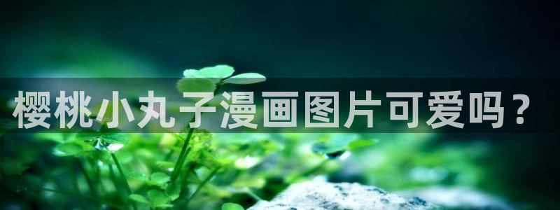 yy漫画免费登录阅读：樱桃小丸子漫画图片可爱吗？